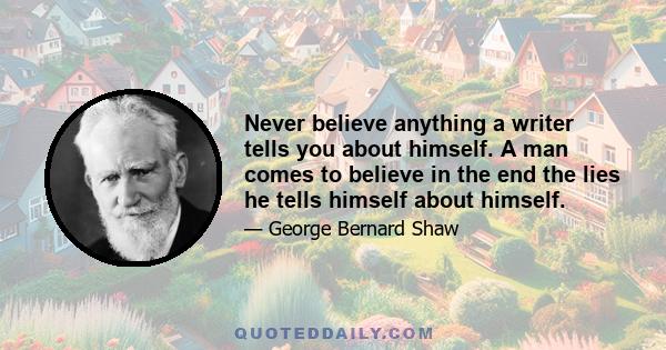 Never believe anything a writer tells you about himself. A man comes to believe in the end the lies he tells himself about himself.