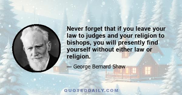 Never forget that if you leave your law to judges and your religion to bishops, you will presently find yourself without either law or religion.