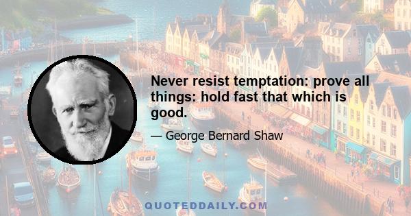 Never resist temptation: prove all things: hold fast that which is good.