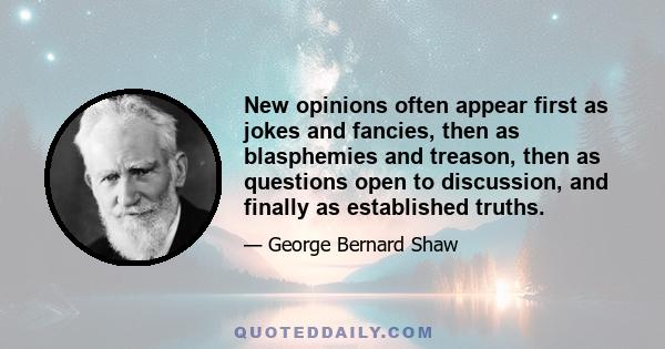 New opinions often appear first as jokes and fancies, then as blasphemies and treason, then as questions open to discussion, and finally as established truths.