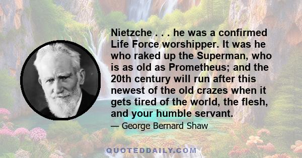 Nietzche . . . he was a confirmed Life Force worshipper. It was he who raked up the Superman, who is as old as Prometheus; and the 20th century will run after this newest of the old crazes when it gets tired of the