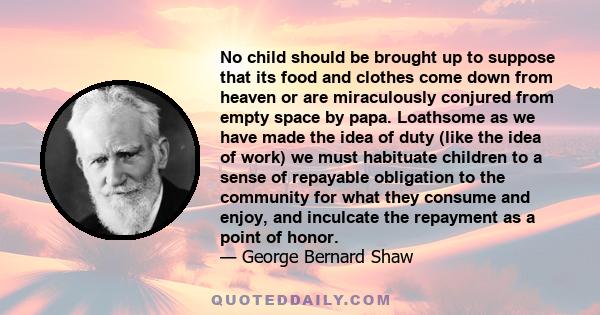 No child should be brought up to suppose that its food and clothes come down from heaven or are miraculously conjured from empty space by papa. Loathsome as we have made the idea of duty (like the idea of work) we must