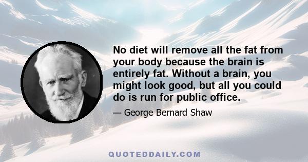 No diet will remove all the fat from your body because the brain is entirely fat. Without a brain, you might look good, but all you could do is run for public office.