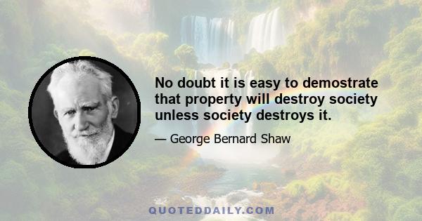 No doubt it is easy to demostrate that property will destroy society unless society destroys it.