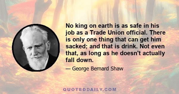 No king on earth is as safe in his job as a Trade Union official. There is only one thing that can get him sacked; and that is drink. Not even that, as long as he doesn't actually fall down.