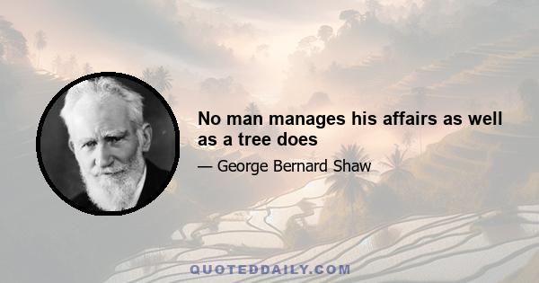 No man manages his affairs as well as a tree does