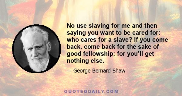 No use slaving for me and then saying you want to be cared for: who cares for a slave? If you come back, come back for the sake of good fellowship; for you’ll get nothing else.