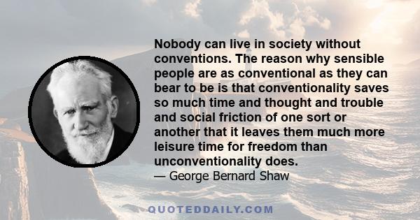 Nobody can live in society without conventions. The reason why sensible people are as conventional as they can bear to be is that conventionality saves so much time and thought and trouble and social friction of one