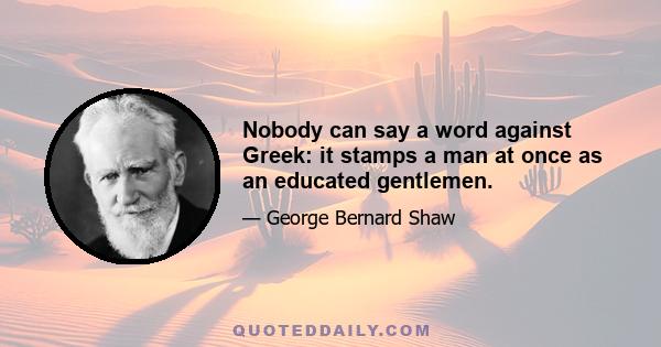 Nobody can say a word against Greek: it stamps a man at once as an educated gentlemen.