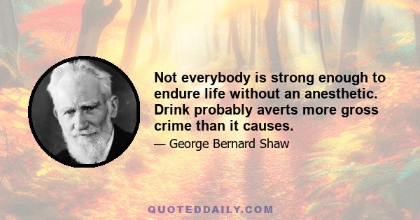 Not everybody is strong enough to endure life without an anesthetic. Drink probably averts more gross crime than it causes.