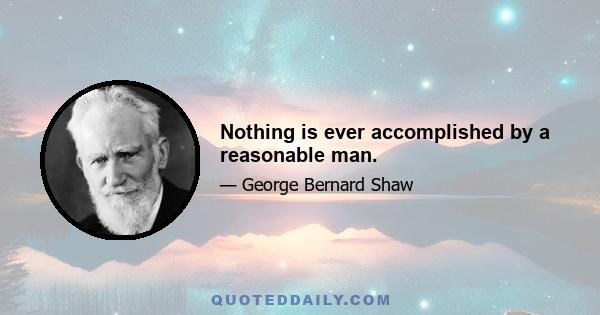 Nothing is ever accomplished by a reasonable man.