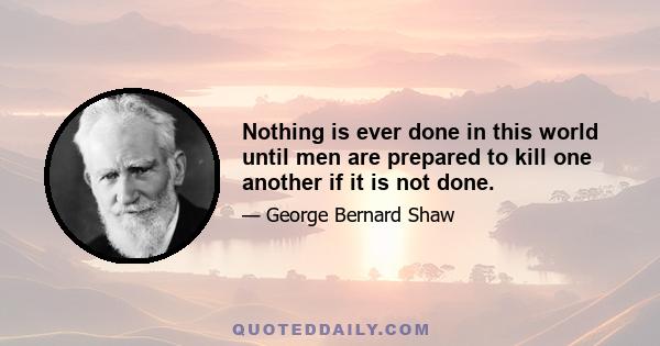 Nothing is ever done in this world until men are prepared to kill one another if it is not done.