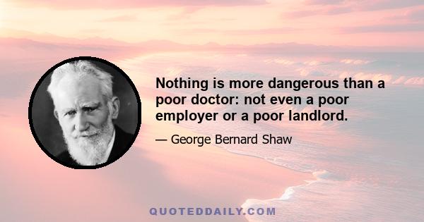 Nothing is more dangerous than a poor doctor: not even a poor employer or a poor landlord.