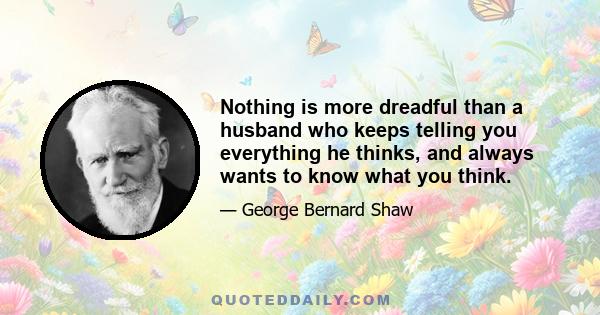 Nothing is more dreadful than a husband who keeps telling you everything he thinks, and always wants to know what you think.