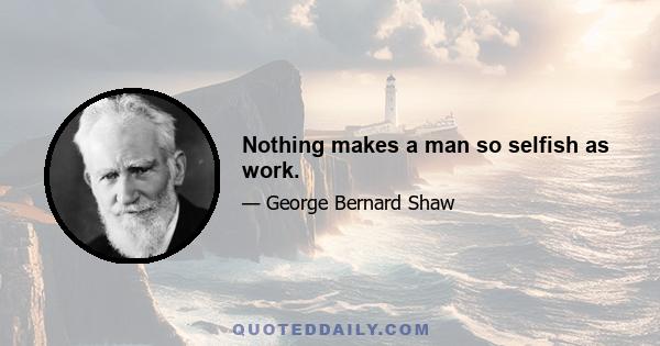 Nothing makes a man so selfish as work.