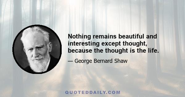 Nothing remains beautiful and interesting except thought, because the thought is the life.