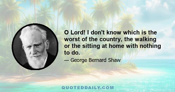 O Lord! I don't know which is the worst of the country, the walking or the sitting at home with nothing to do.