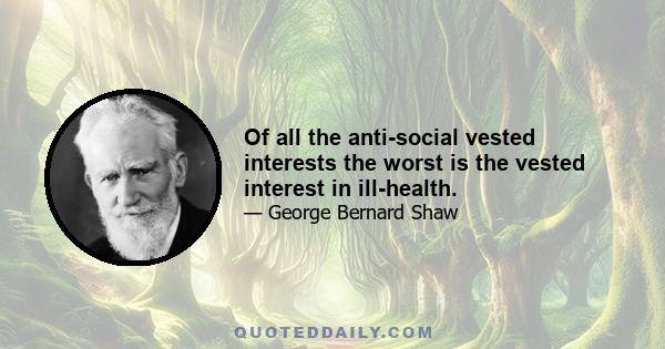 Of all the anti-social vested interests the worst is the vested interest in ill-health.