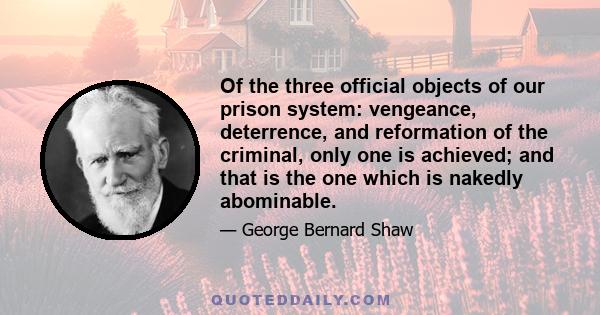 Of the three official objects of our prison system: vengeance, deterrence, and reformation of the criminal, only one is achieved; and that is the one which is nakedly abominable.