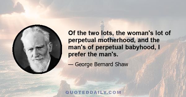 Of the two lots, the woman's lot of perpetual motherhood, and the man's of perpetual babyhood, I prefer the man's.