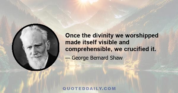 Once the divinity we worshipped made itself visible and comprehensible, we crucified it.