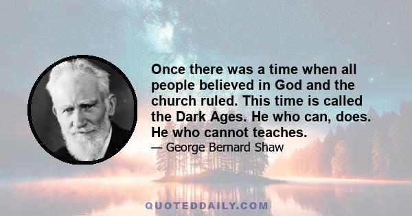 Once there was a time when all people believed in God and the church ruled. This time is called the Dark Ages. He who can, does. He who cannot teaches.