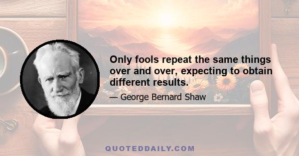 Only fools repeat the same things over and over, expecting to obtain different results.