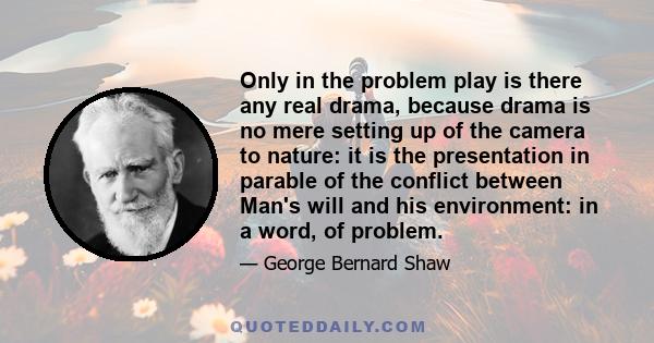 Only in the problem play is there any real drama, because drama is no mere setting up of the camera to nature: it is the presentation in parable of the conflict between Man's will and his environment: in a word, of