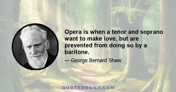 Opera is when a tenor and soprano want to make love, but are prevented from doing so by a baritone.