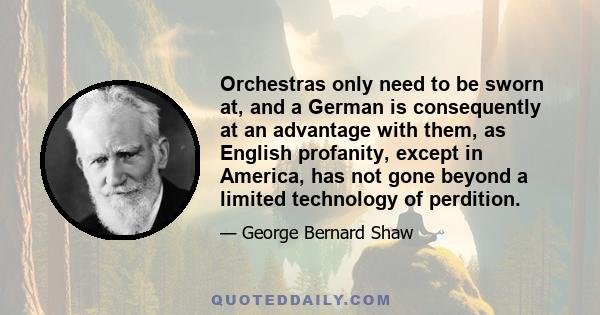 Orchestras only need to be sworn at, and a German is consequently at an advantage with them, as English profanity, except in America, has not gone beyond a limited technology of perdition.