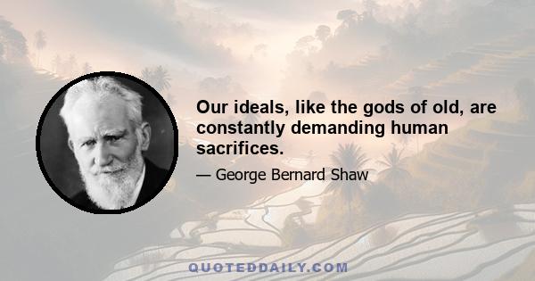 Our ideals, like the gods of old, are constantly demanding human sacrifices.