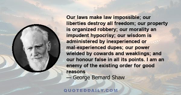 Our laws make law impossible; our liberties destroy all freedom; our property is organized robbery; our morality an impudent hypocrisy; our wisdom is administered by inexperienced or mal-experienced dupes; our power