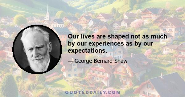 Our lives are shaped not as much by our experiences as by our expectations.