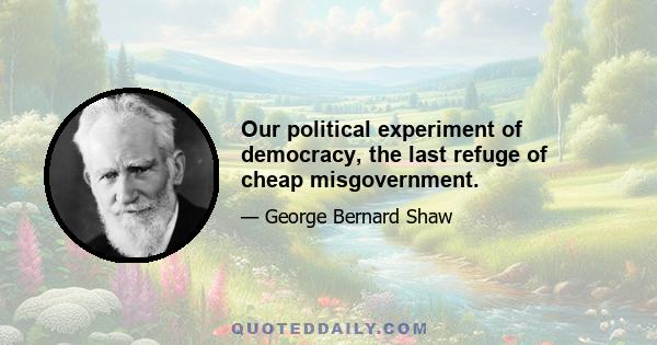 Our political experiment of democracy, the last refuge of cheap misgovernment.