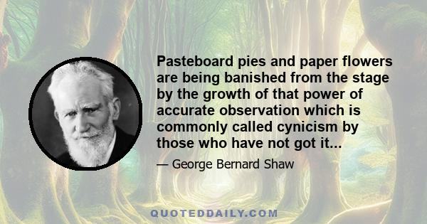 Pasteboard pies and paper flowers are being banished from the stage by the growth of that power of accurate observation which is commonly called cynicism by those who have not got it...