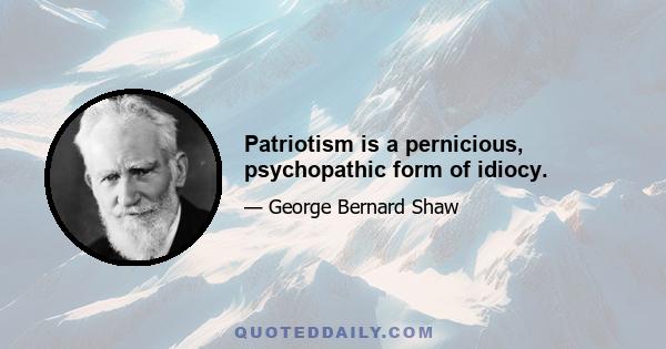 Patriotism is a pernicious, psychopathic form of idiocy.