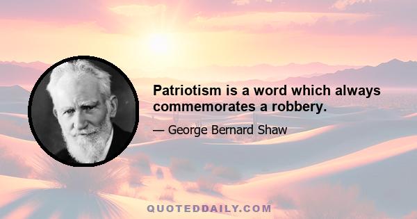 Patriotism is a word which always commemorates a robbery.