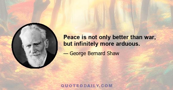 Peace is not only better than war, but infinitely more arduous.