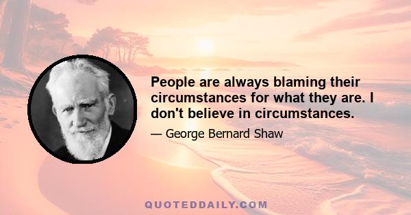 People are always blaming their circumstances for what they are. I don't believe in circumstances.