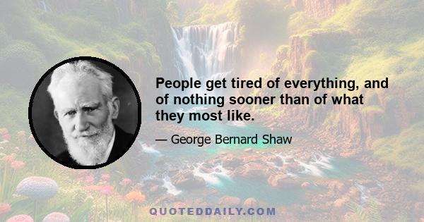 People get tired of everything, and of nothing sooner than of what they most like.