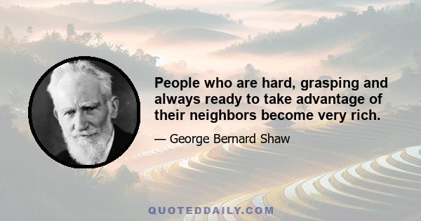 People who are hard, grasping and always ready to take advantage of their neighbors become very rich.