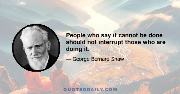 People who say it cannot be done should not interrupt those who are doing it.