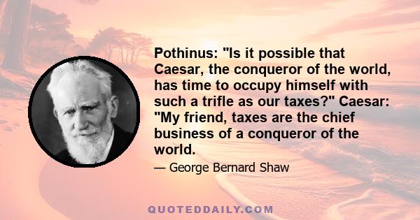 Pothinus: Is it possible that Caesar, the conqueror of the world, has time to occupy himself with such a trifle as our taxes? Caesar: My friend, taxes are the chief business of a conqueror of the world.