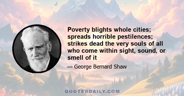 Poverty blights whole cities; spreads horrible pestilences; strikes dead the very souls of all who come within sight, sound, or smell of it