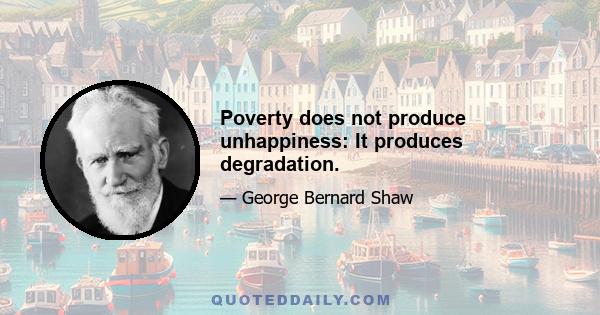 Poverty does not produce unhappiness: It produces degradation.