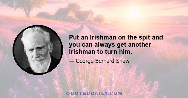 Put an Irishman on the spit and you can always get another Irishman to turn him.