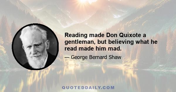 Reading made Don Quixote a gentleman, but believing what he read made him mad.