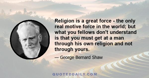 Religion is a great force - the only real motive force in the world; but what you fellows don't understand is that you must get at a man through his own religion and not through yours.