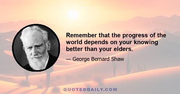 Remember that the progress of the world depends on your knowing better than your elders.