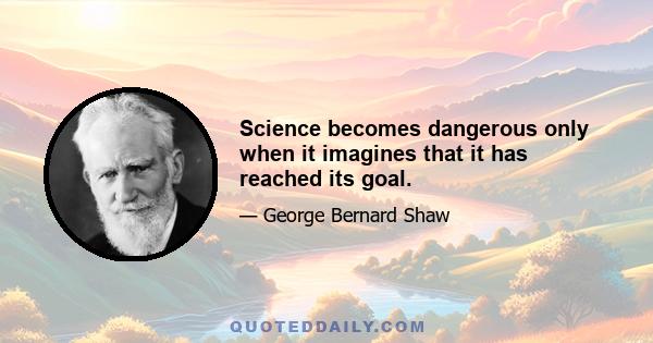 Science becomes dangerous only when it imagines that it has reached its goal.